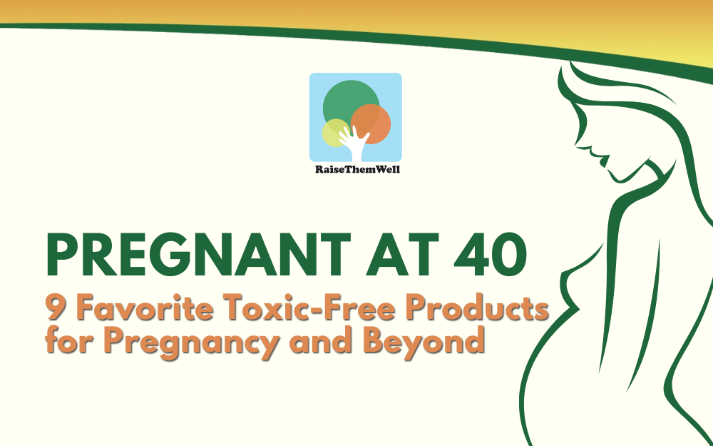 Pregnant at 40: 9 Favorite Toxic-Free Products For Pregnancy and Beyond